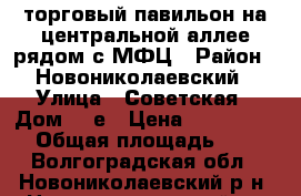 торговый павильон на центральной аллее рядом с МФЦ › Район ­ Новониколаевский › Улица ­ Советская › Дом ­ 2е › Цена ­ 1 000 000 › Общая площадь ­ 18 - Волгоградская обл., Новониколаевский р-н, Новониколаевский рп Недвижимость » Помещения продажа   